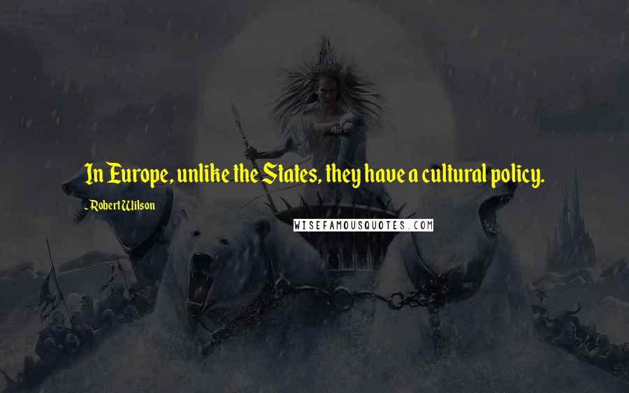 Robert Wilson quotes: In Europe, unlike the States, they have a cultural policy.