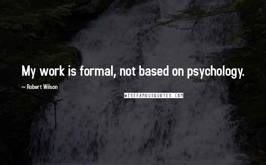 Robert Wilson quotes: My work is formal, not based on psychology.