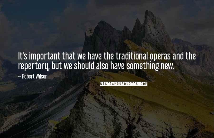 Robert Wilson quotes: It's important that we have the traditional operas and the repertory, but we should also have something new.