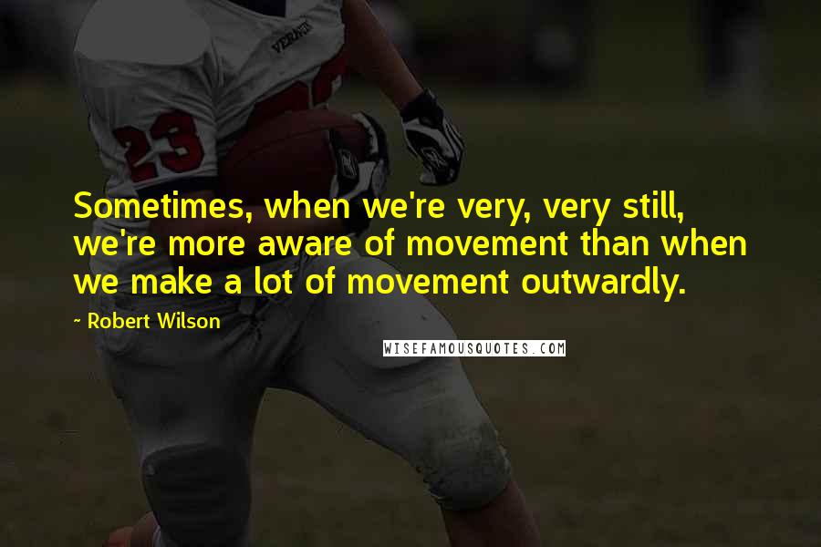 Robert Wilson quotes: Sometimes, when we're very, very still, we're more aware of movement than when we make a lot of movement outwardly.