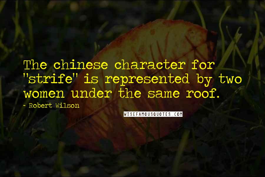 Robert Wilson quotes: The chinese character for "strife" is represented by two women under the same roof.