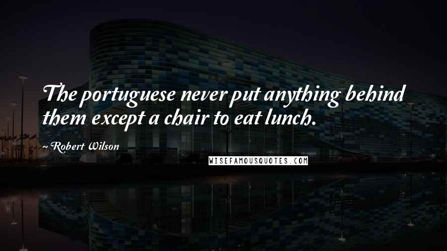 Robert Wilson quotes: The portuguese never put anything behind them except a chair to eat lunch.