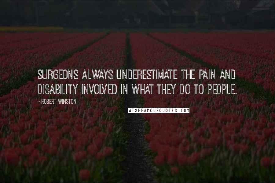 Robert Winston quotes: Surgeons always underestimate the pain and disability involved in what they do to people.