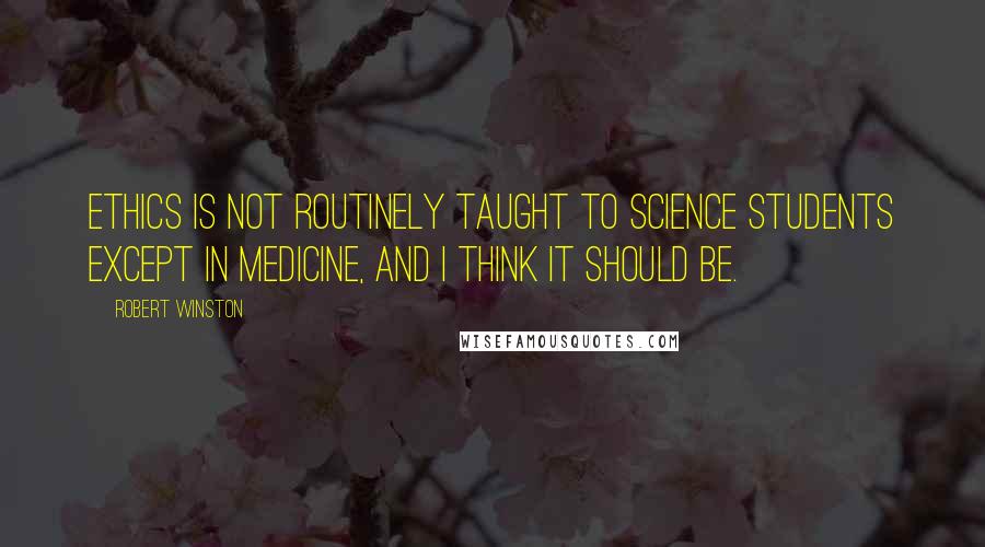 Robert Winston quotes: Ethics is not routinely taught to science students except in medicine, and I think it should be.