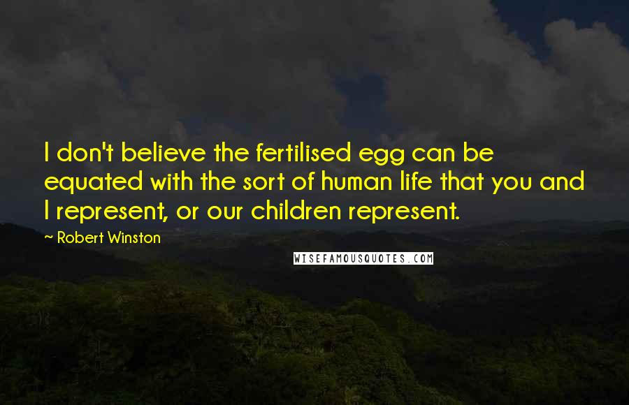 Robert Winston quotes: I don't believe the fertilised egg can be equated with the sort of human life that you and I represent, or our children represent.