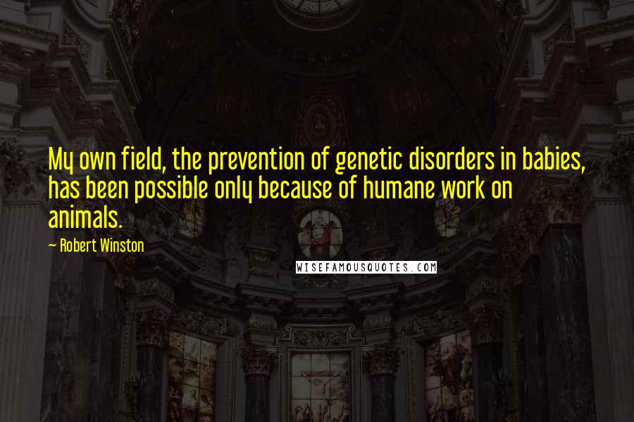 Robert Winston quotes: My own field, the prevention of genetic disorders in babies, has been possible only because of humane work on animals.