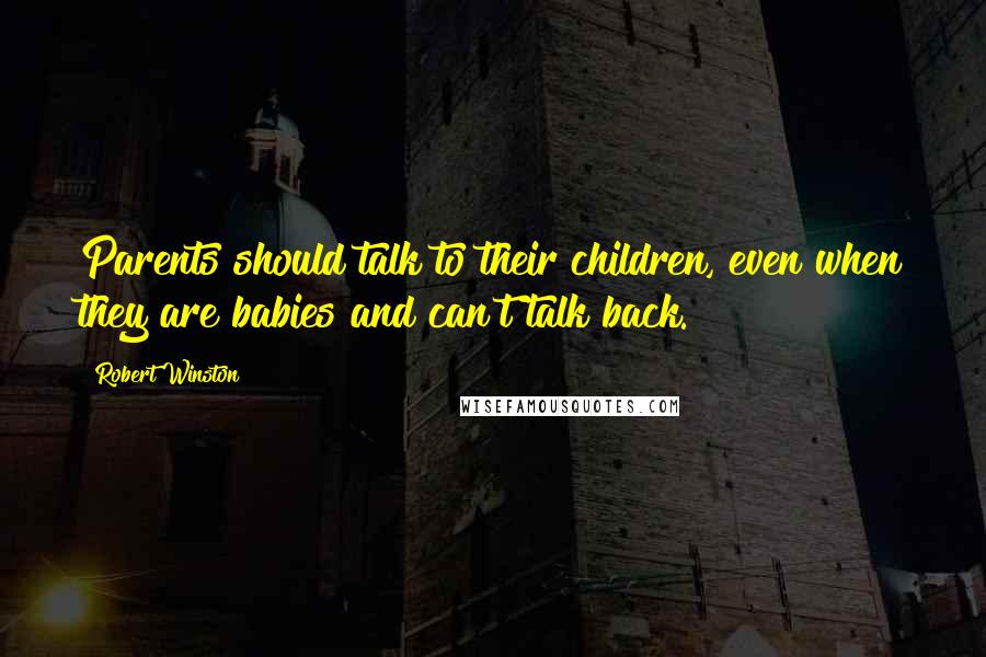 Robert Winston quotes: Parents should talk to their children, even when they are babies and can't talk back.