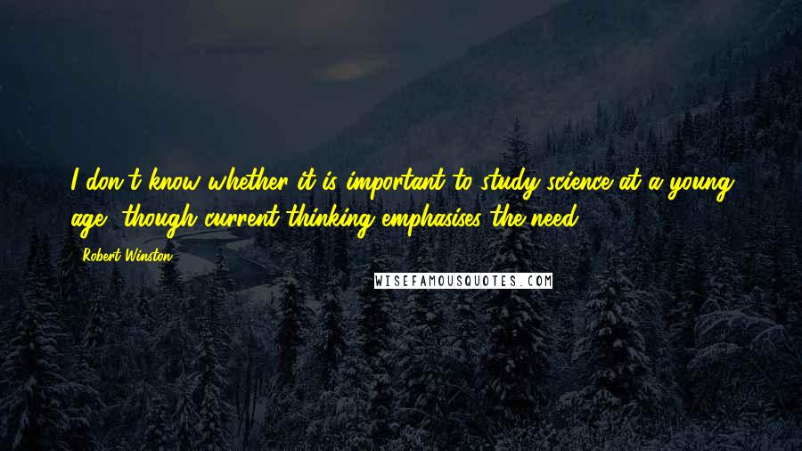 Robert Winston quotes: I don't know whether it is important to study science at a young age, though current thinking emphasises the need.