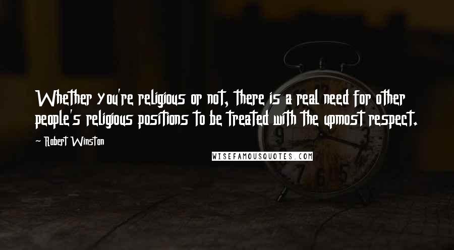 Robert Winston quotes: Whether you're religious or not, there is a real need for other people's religious positions to be treated with the upmost respect.