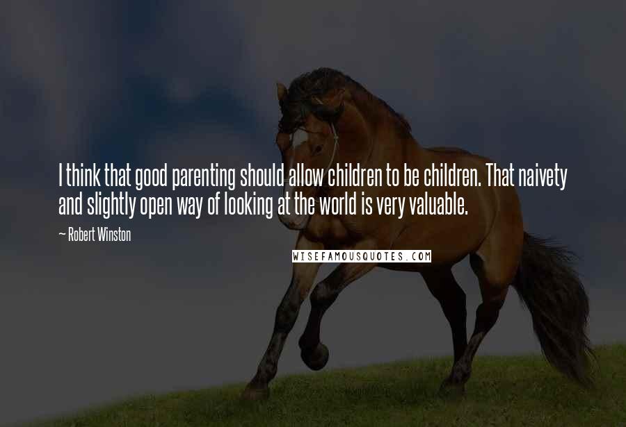 Robert Winston quotes: I think that good parenting should allow children to be children. That naivety and slightly open way of looking at the world is very valuable.