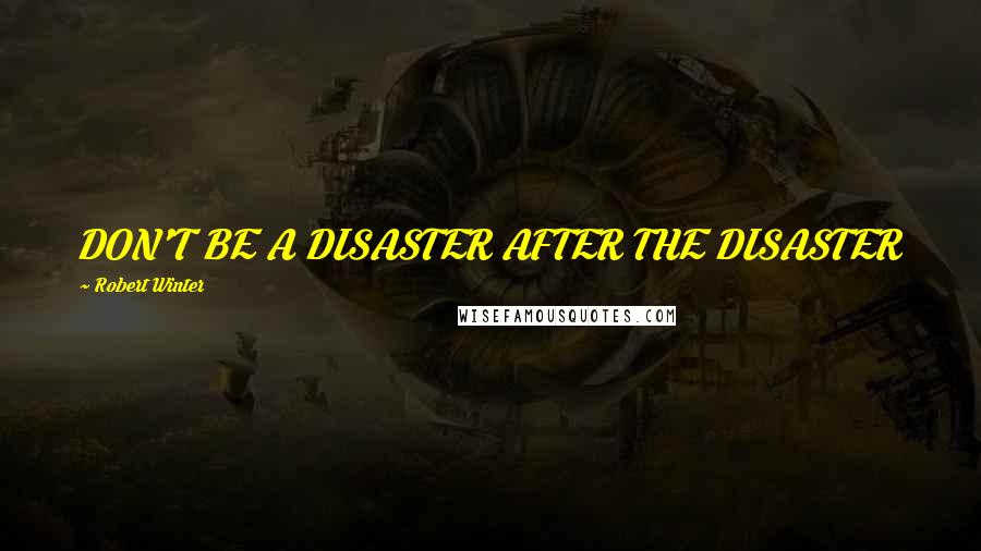 Robert Winter quotes: DON'T BE A DISASTER AFTER THE DISASTER