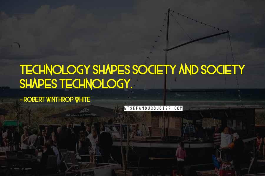 Robert Winthrop White quotes: Technology shapes society and society shapes technology.