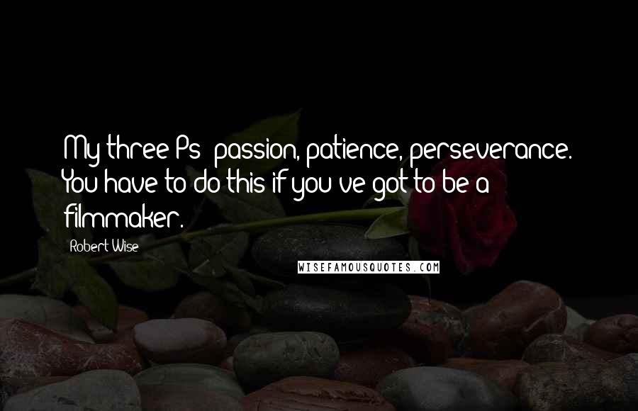 Robert Wise quotes: My three Ps: passion, patience, perseverance. You have to do this if you've got to be a filmmaker.