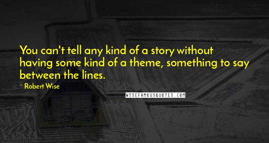 Robert Wise quotes: You can't tell any kind of a story without having some kind of a theme, something to say between the lines.