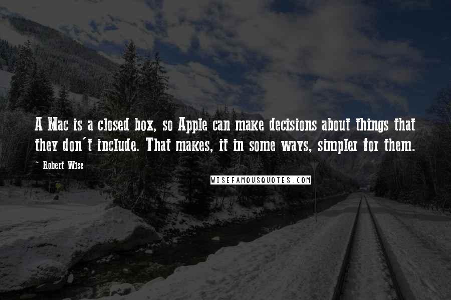 Robert Wise quotes: A Mac is a closed box, so Apple can make decisions about things that they don't include. That makes, it in some ways, simpler for them.