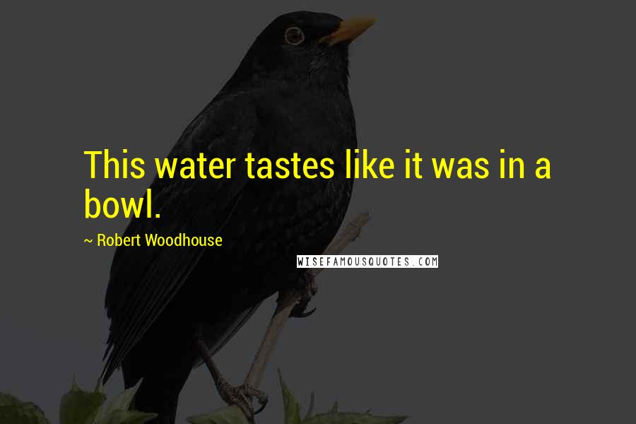 Robert Woodhouse quotes: This water tastes like it was in a bowl.
