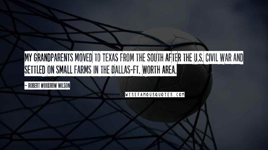 Robert Woodrow Wilson quotes: My grandparents moved to Texas from the South after the U.S. Civil War and settled on small farms in the Dallas-Ft. Worth area.