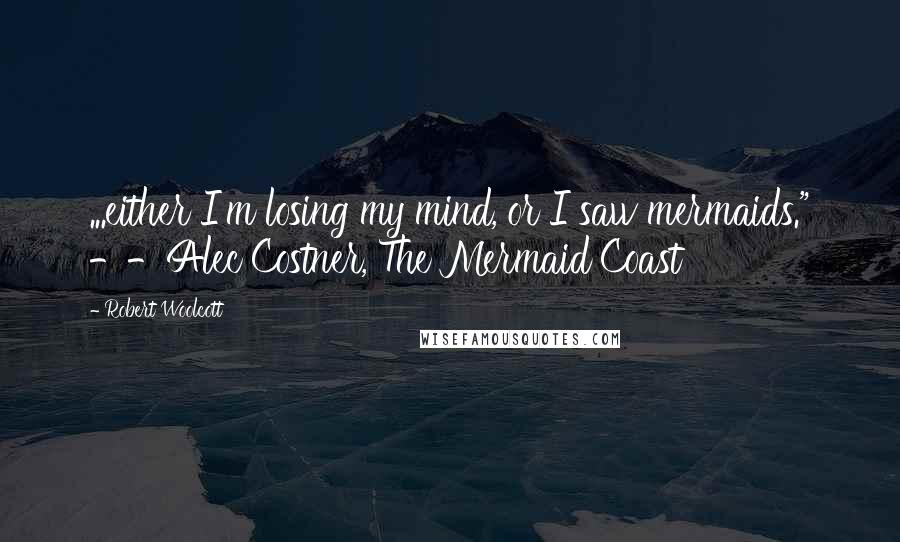 Robert Woolcott quotes: ...either I'm losing my mind, or I saw mermaids." --Alec Costner, The Mermaid Coast