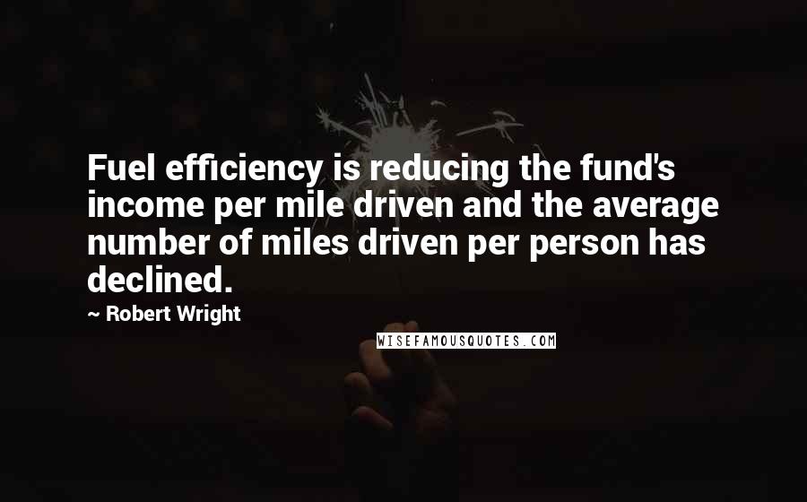 Robert Wright quotes: Fuel efficiency is reducing the fund's income per mile driven and the average number of miles driven per person has declined.