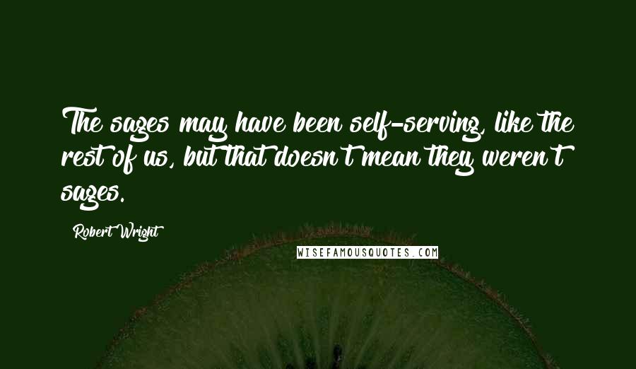 Robert Wright quotes: The sages may have been self-serving, like the rest of us, but that doesn't mean they weren't sages.