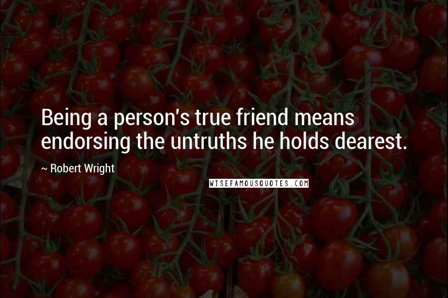 Robert Wright quotes: Being a person's true friend means endorsing the untruths he holds dearest.