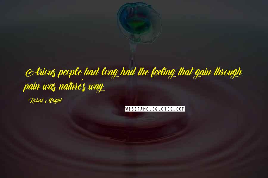 Robert Wright quotes: Arious people had long had the feeling that gain through pain was nature's way