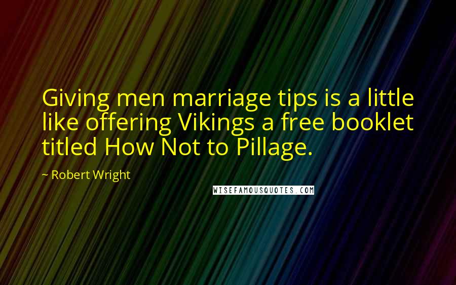 Robert Wright quotes: Giving men marriage tips is a little like offering Vikings a free booklet titled How Not to Pillage.