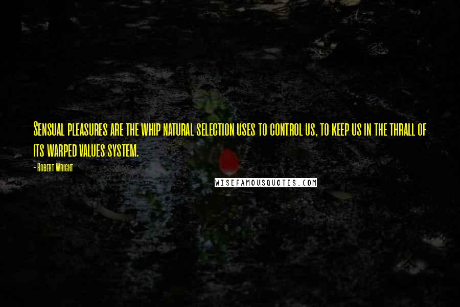 Robert Wright quotes: Sensual pleasures are the whip natural selection uses to control us, to keep us in the thrall of its warped values system.
