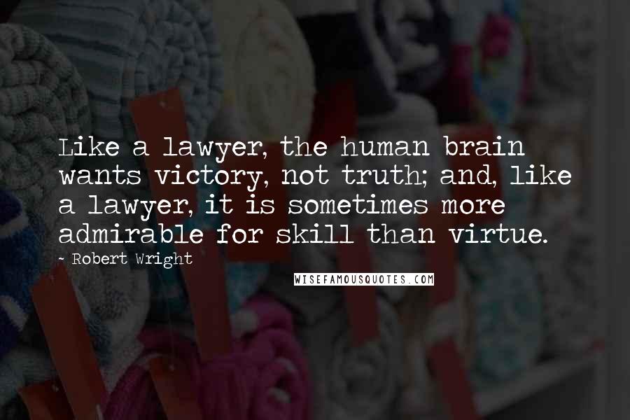 Robert Wright quotes: Like a lawyer, the human brain wants victory, not truth; and, like a lawyer, it is sometimes more admirable for skill than virtue.