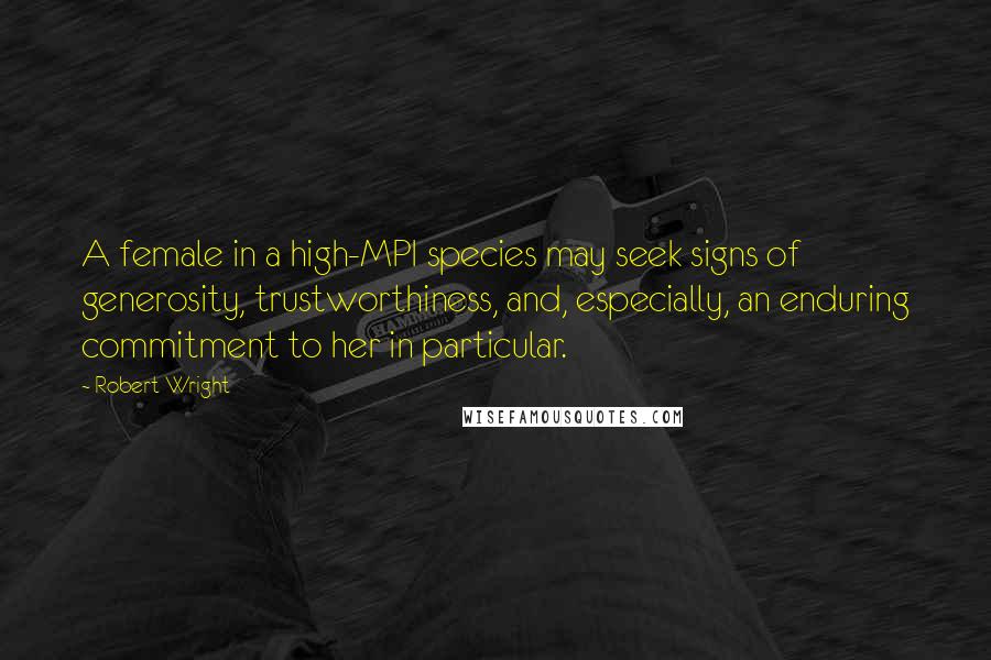 Robert Wright quotes: A female in a high-MPI species may seek signs of generosity, trustworthiness, and, especially, an enduring commitment to her in particular.