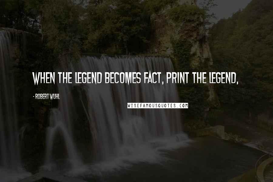 Robert Wuhl quotes: When the legend becomes fact, print the legend,