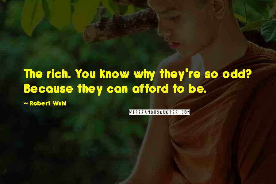 Robert Wuhl quotes: The rich. You know why they're so odd? Because they can afford to be.