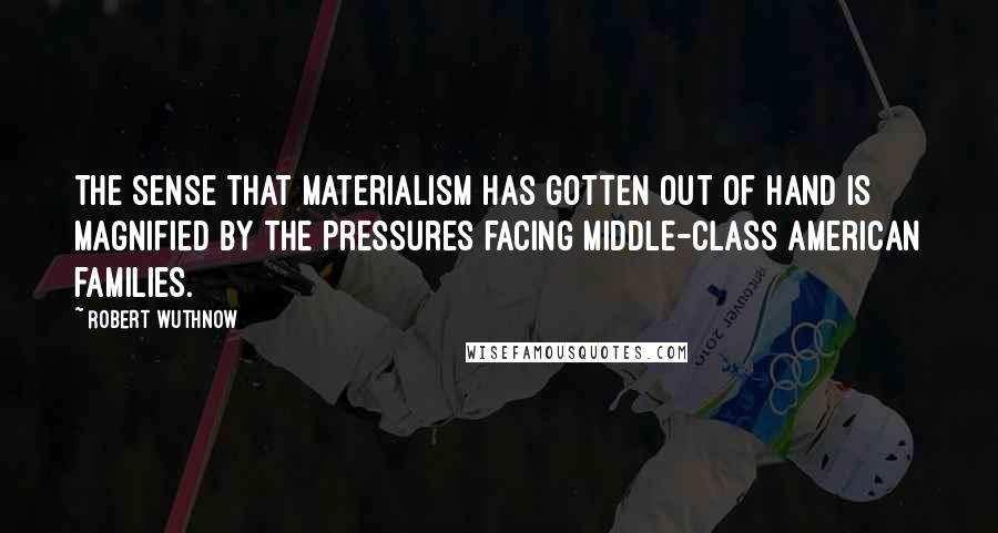 Robert Wuthnow quotes: The sense that materialism has gotten out of hand is magnified by the pressures facing middle-class American families.