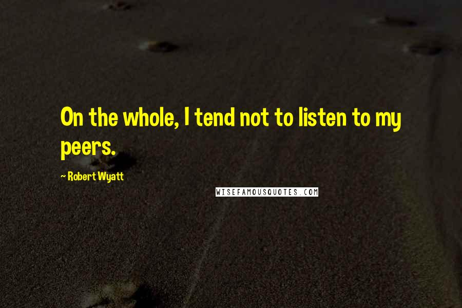 Robert Wyatt quotes: On the whole, I tend not to listen to my peers.