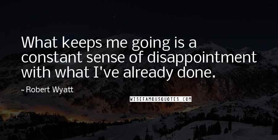Robert Wyatt quotes: What keeps me going is a constant sense of disappointment with what I've already done.