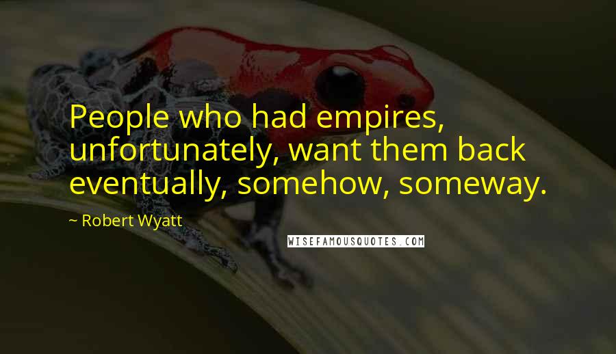 Robert Wyatt quotes: People who had empires, unfortunately, want them back eventually, somehow, someway.
