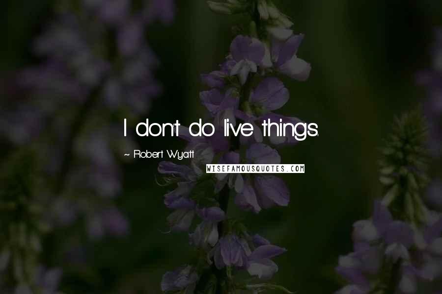 Robert Wyatt quotes: I don't do live things.