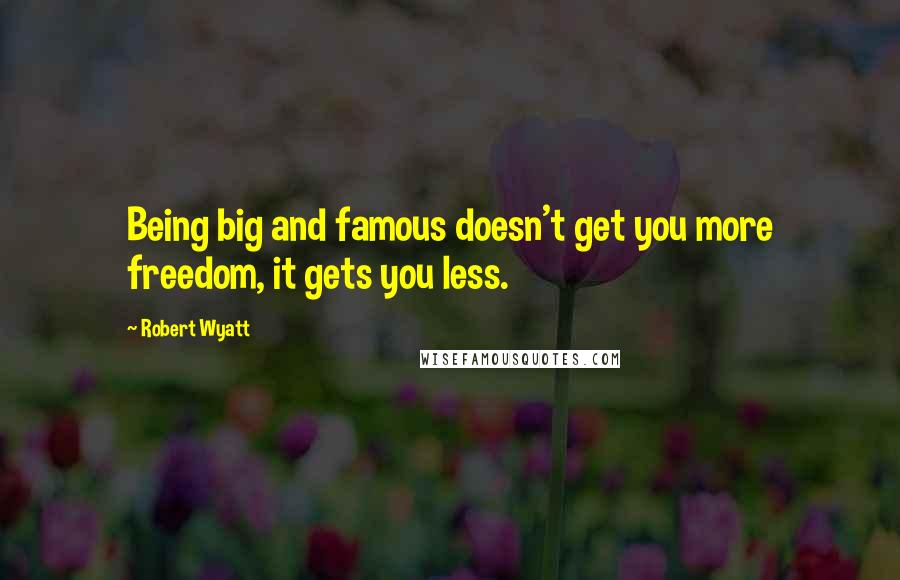 Robert Wyatt quotes: Being big and famous doesn't get you more freedom, it gets you less.
