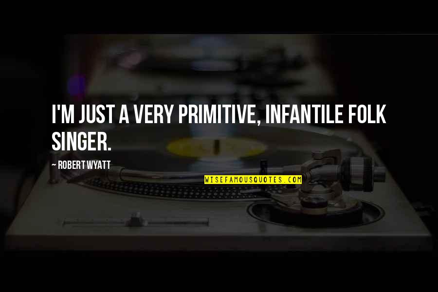Robert Wyatt Quotes By Robert Wyatt: I'm just a very primitive, infantile folk singer.