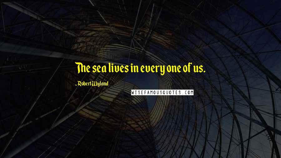 Robert Wyland quotes: The sea lives in every one of us.