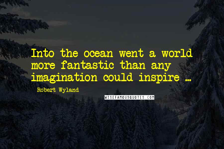 Robert Wyland quotes: Into the ocean went a world more fantastic than any imagination could inspire ...