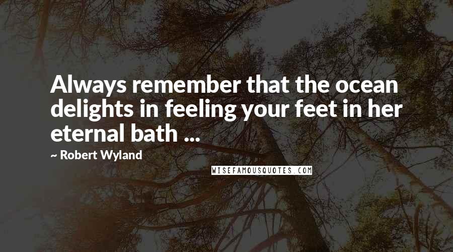 Robert Wyland quotes: Always remember that the ocean delights in feeling your feet in her eternal bath ...