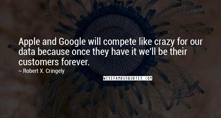 Robert X. Cringely quotes: Apple and Google will compete like crazy for our data because once they have it we'll be their customers forever.