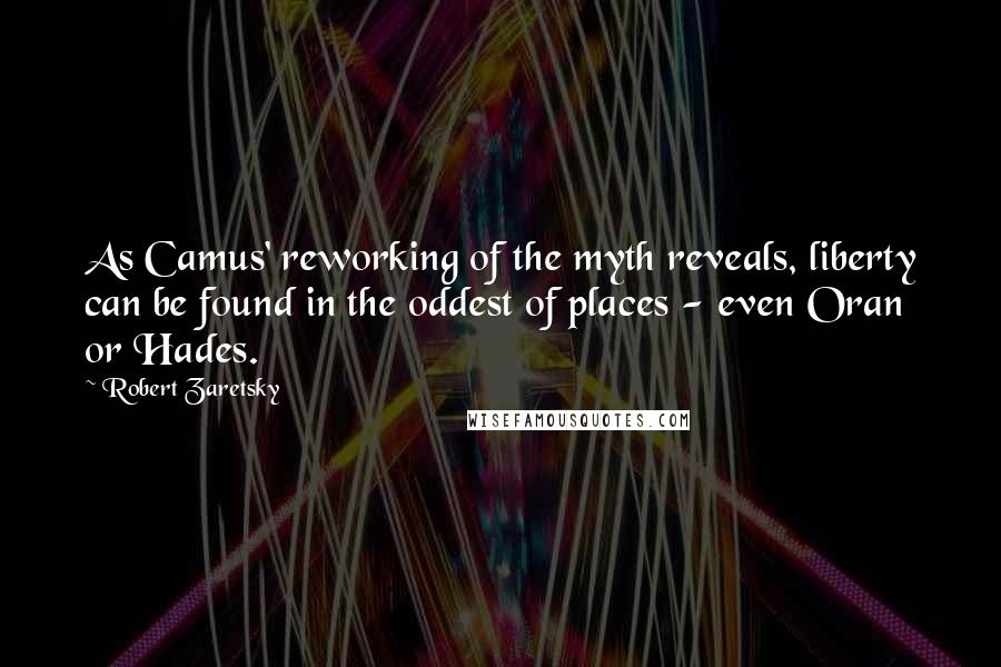 Robert Zaretsky quotes: As Camus' reworking of the myth reveals, liberty can be found in the oddest of places - even Oran or Hades.