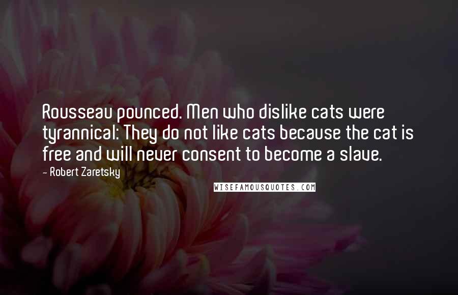 Robert Zaretsky quotes: Rousseau pounced. Men who dislike cats were tyrannical: They do not like cats because the cat is free and will never consent to become a slave.