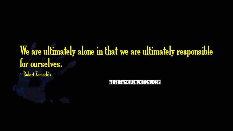 Robert Zemeckis quotes: We are ultimately alone in that we are ultimately responsible for ourselves.
