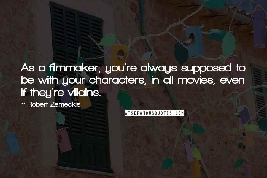 Robert Zemeckis quotes: As a filmmaker, you're always supposed to be with your characters, in all movies, even if they're villains.