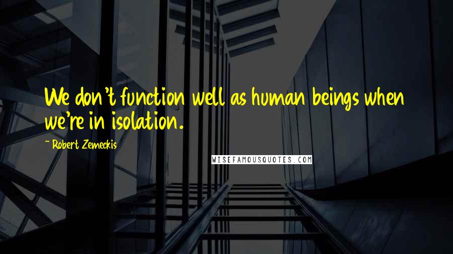 Robert Zemeckis quotes: We don't function well as human beings when we're in isolation.