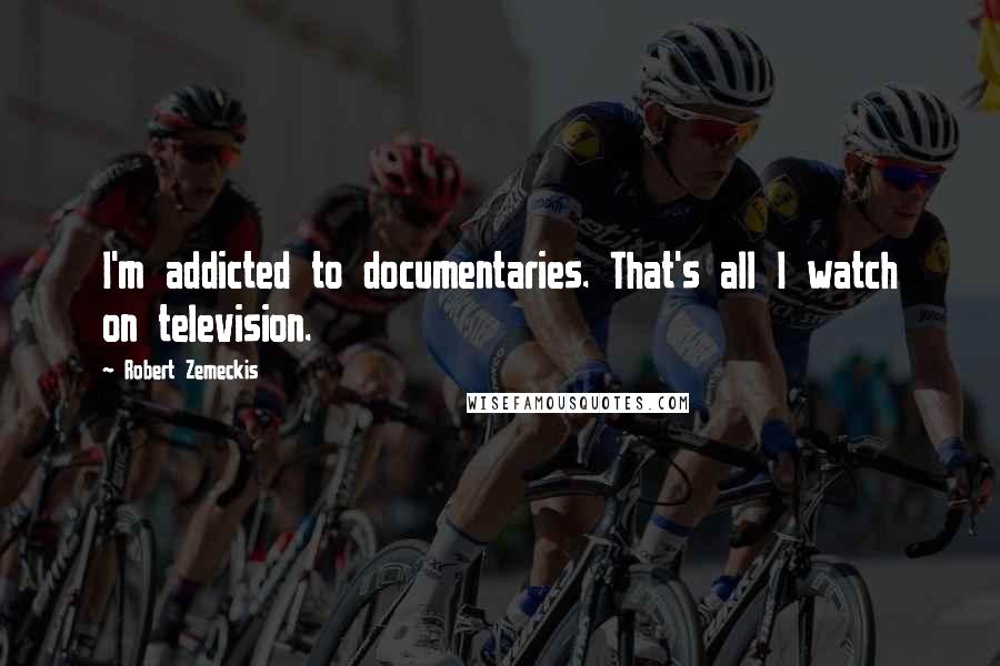 Robert Zemeckis quotes: I'm addicted to documentaries. That's all I watch on television.