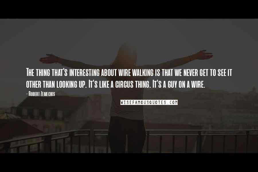 Robert Zemeckis quotes: The thing that's interesting about wire walking is that we never get to see it other than looking up. It's like a circus thing. It's a guy on a wire. Robert Zemeckis quotes: The thing that's interesting about wire walking is that we never get to see it other than looking up. It's like a circus thing. It's a guy on a wire.